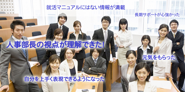 受講者の声、人事部長の視点がよく理解できた。就活マニュアルにはない情報が満載。自分を上手く表現できるようになった。元気をもらった。長期サポートが心強かった。