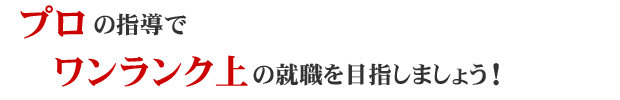 プロの指導でワンランク上の就職を目指しましょう