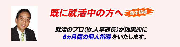 すでに就活中の方へ、集中指導。就活のプロ（Mr.人事部長）が効果的に6ヵ月の個人指導をいたします