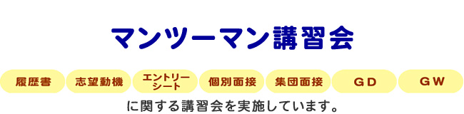 マンツーマン講習会、履歴書、エントリーシート、志望動機、個別面談、集団面接、GD、GWに関する講習会を実施しています。